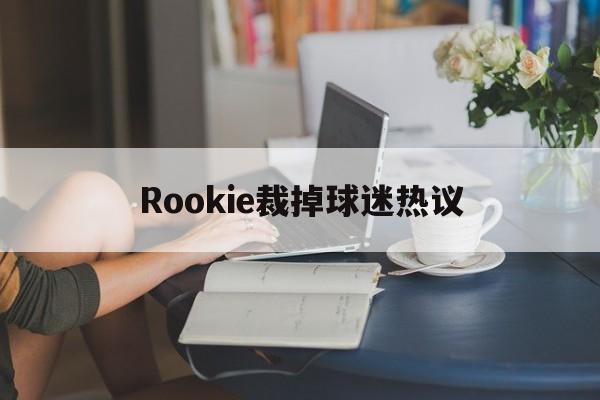 Rookie裁掉球迷热议(rookieticket球员)|GFG彩票官网
